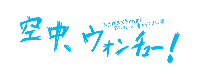 
nama × henmi アバンチュール 夏のダンス公演
「空中、ウォンチュー！」